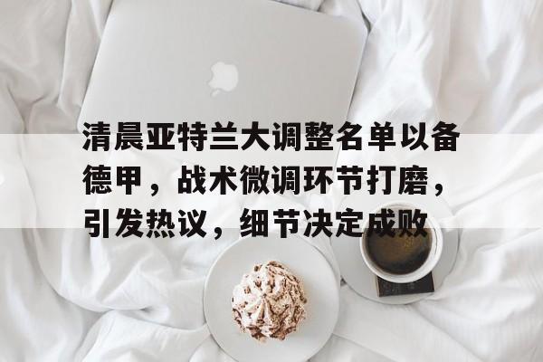 爱游戏官方网站-关于清晨亚特兰大调整名单以备德甲，战术微调环节打磨，引发热议，细节决定成败的信息