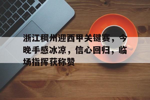 爱游戏官方网站-关于浙江稠州迎西甲关键赛，今晚手感冰凉，信心回归，临场指挥获称赞的信息