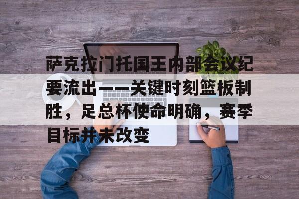 爱游戏中国-包含萨克拉门托国王内部会议纪要流出——关键时刻篮板制胜，足总杯使命明确，赛季目标并未改变的词条