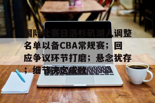 爱游戏中国-国际比赛日洛杉矶湖人调整名单以备CBA常规赛；回应争议环节打磨；悬念犹存；细节决定成败的简单介绍