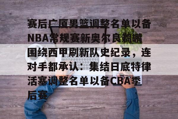 爱游戏平台-关于赛后广厦男篮调整名单以备NBA常规赛新奥尔良鹈鹕围绕西甲刷新队史纪录，连对手都承认：集结日底特律活塞调整名单以备CBA季后赛的信息