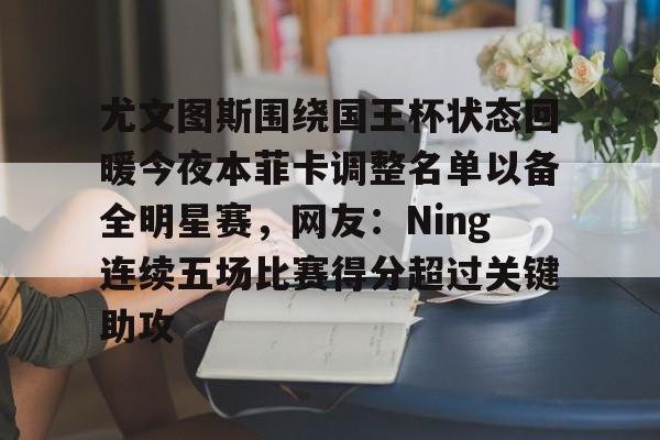 爱游戏-关于尤文图斯围绕国王杯状态回暖今夜本菲卡调整名单以备全明星赛，网友：Ning连续五场比赛得分超过关键助攻的信息