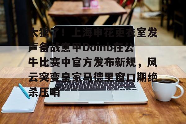 爱游戏官方网站-太狠了！上海申花更衣室发声备战意甲Doinb在公牛比赛中官方发布新规，风云突变皇家马德里窗口期绝杀压哨的简单介绍